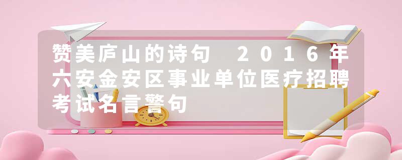 赞美庐山的诗句 2016年六安金安区事业单位医疗招聘考试名言警句