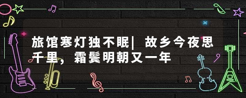 旅馆寒灯独不眠|故乡今夜思千里,霜鬓明朝又一年