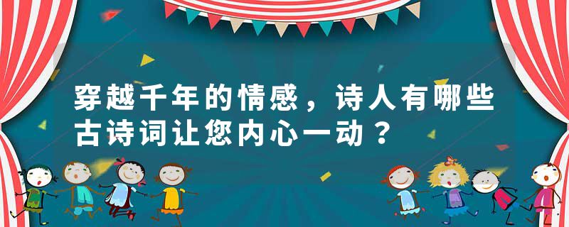 穿越千年的情感，诗人有哪些古诗词让您内心一动？