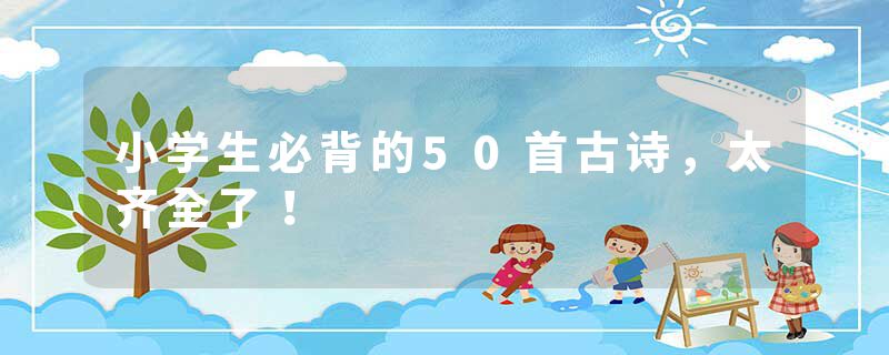 小学生必背的50首古诗，太齐全了！