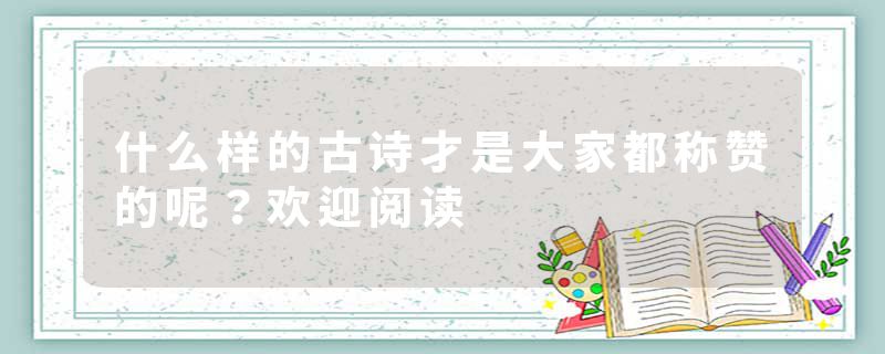 什么样的古诗才是大家都称赞的呢?欢迎阅读