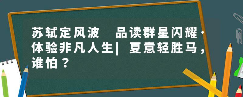 苏轼定风波 品读群星闪耀·体验非凡人生|夏意轻胜马,谁怕?