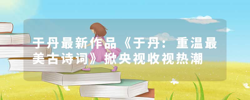 于丹最新作品《于丹:重温最美古诗词》掀央视收视热潮