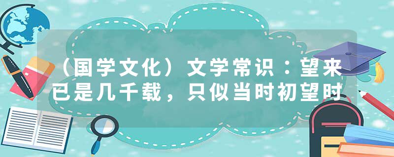 （国学文化）文学常识：望来已是几千载，只似当时初望时