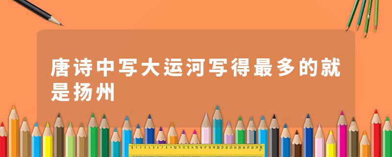 唐诗中写大运河写得最多的就是扬州