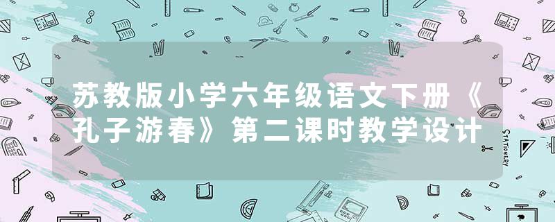 苏教版小学六年级语文下册《孔子游春》第二课时教学设计