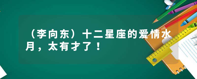 （李向东）十二星座的爱情水月，太有才了！