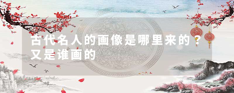 古代名人的画像是哪里来的？又是谁画的