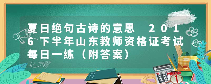 夏日绝句古诗的意思 2016下半年山东教师资格证考试每日一练（附答案）