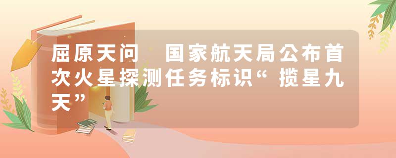 屈原天问 国家航天局公布首次火星探测任务标识“揽星九天”
