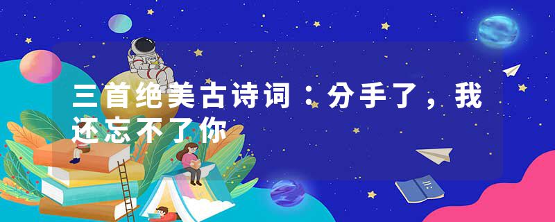 三首绝美古诗词：分手了，我还忘不了你