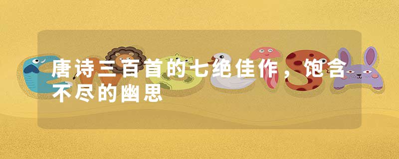 唐诗三百首的七绝佳作，饱含不尽的幽思