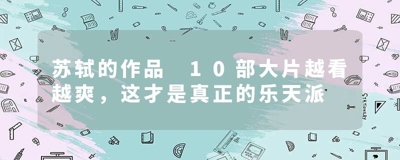 苏轼的作品 10部大片越看越爽，这才是真正的乐天派