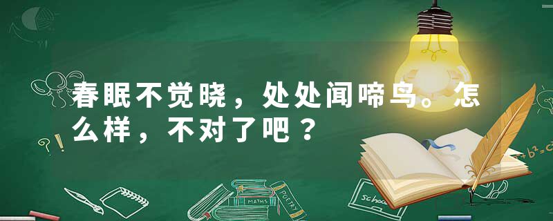 春眠不觉晓，处处闻啼鸟。怎么样，不对了吧？