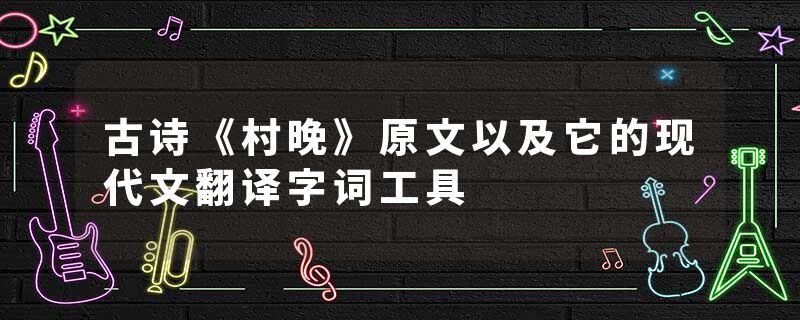 古诗《村晚》原文以及它的现代文翻译字词工具