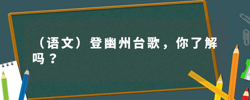 （语文）登幽州台歌，你了解吗？