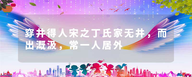 穿井得人宋之丁氏家无井，而出溉汲，常一人居外