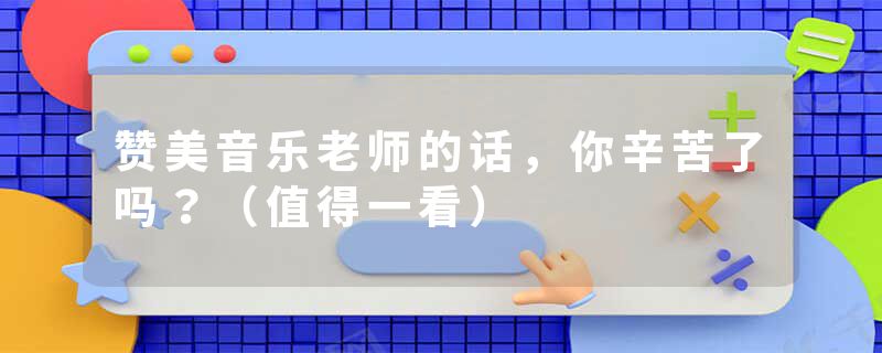 赞美音乐老师的话，你辛苦了吗？（值得一看）