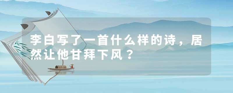 李白写了一首什么样的诗，居然让他甘拜下风？