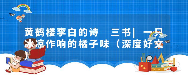黄鹤楼李白的诗 三书|一只冰凉作响的橘子味(深度好文)