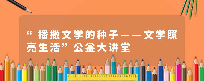 “播撒文学的种子——文学照亮生活”公益大讲堂