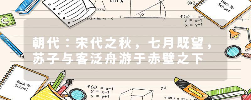 朝代：宋代之秋，七月既望，苏子与客泛舟游于赤壁之下