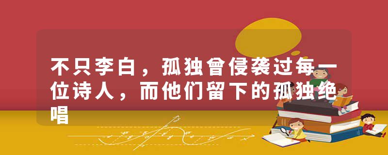 不只李白，孤独曾侵袭过每一位诗人，而他们留下的孤独绝唱