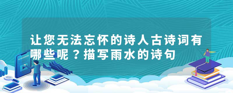 让您无法忘怀的诗人古诗词有哪些呢？描写雨水的诗句