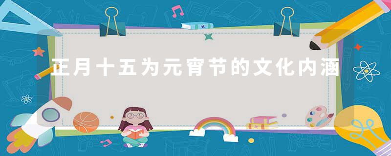 正月十五为元宵节的文化内涵