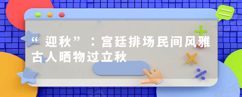 “迎秋”：宫廷排场民间风雅古人晒物过立秋