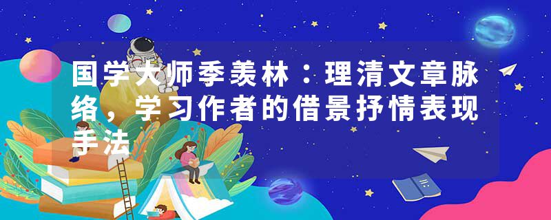 国学大师季羡林：理清文章脉络，学习作者的借景抒情表现手法