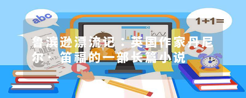 鲁滨逊漂流记：英国作家丹尼尔·笛福的一部长篇小说