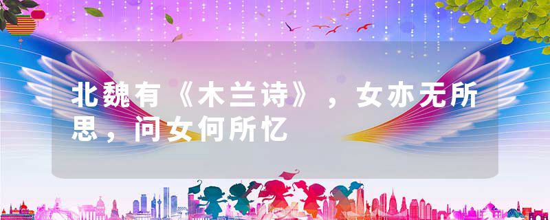 北魏有《木兰诗》，女亦无所思，问女何所忆