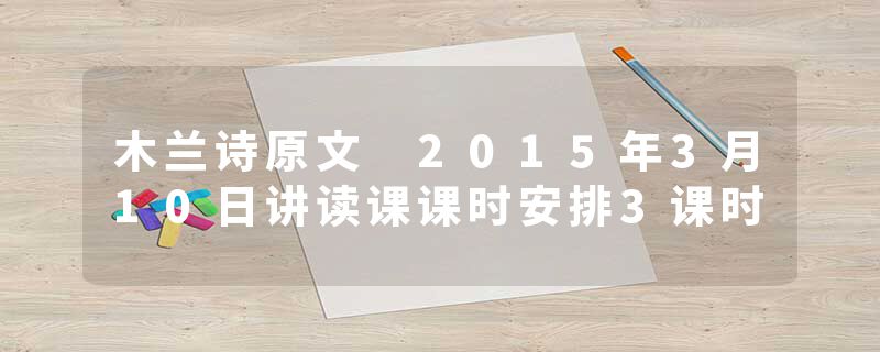 木兰诗原文 2015年3月10日讲读课课时安排3课时
