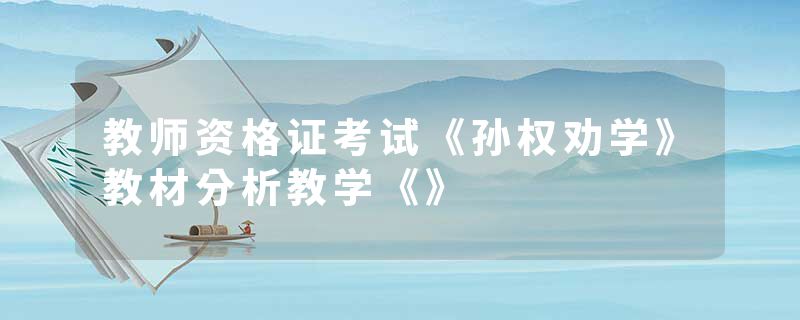 教师资格证考试《孙权劝学》教材分析教学《》