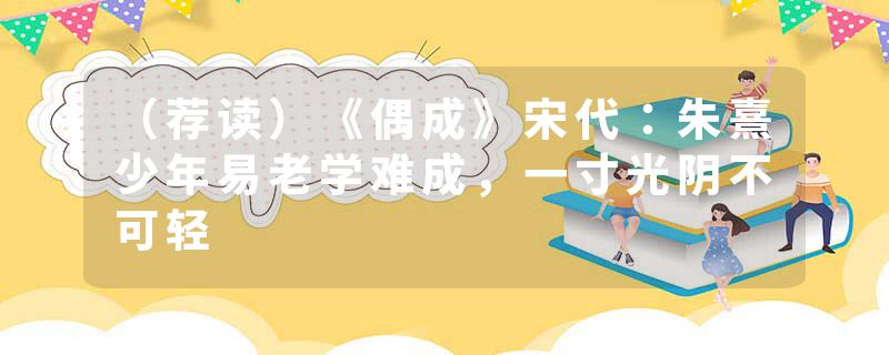 （荐读）《偶成》宋代：朱熹少年易老学难成，一寸光阴不可轻