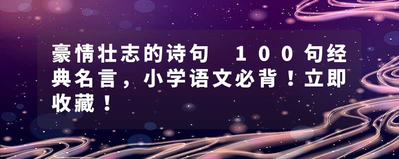 豪情壮志的诗句 100句经典名言，小学语文必背！立即收藏！