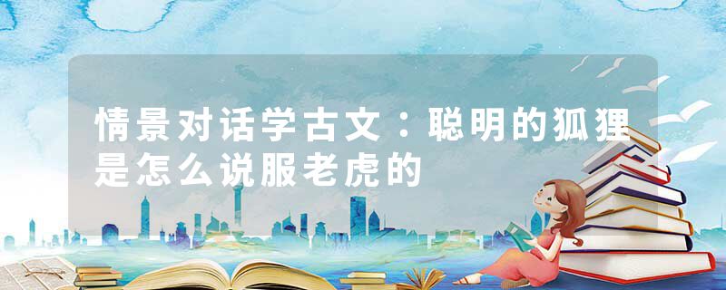 情景对话学古文:聪明的狐狸是怎么说服老虎的