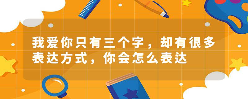 我爱你只有三个字，却有很多表达方式，你会怎么表达