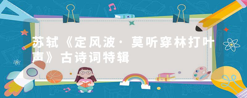 苏轼《定风波·莫听穿林打叶声》古诗词特辑