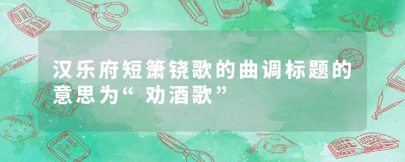 汉乐府短箫铙歌的曲调标题的意思为“劝酒歌”