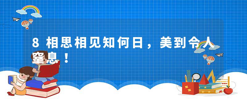 8相思相见知何日，美到令人窒息！