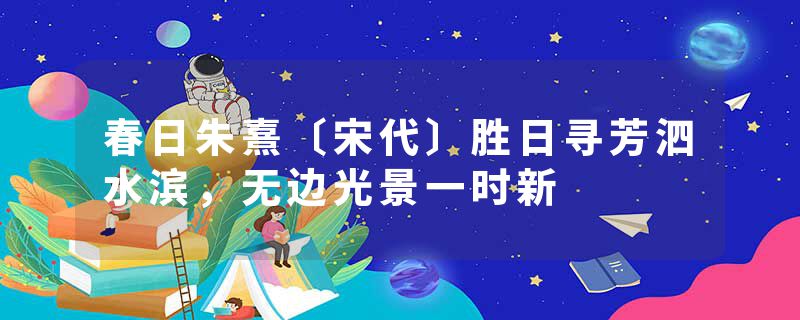 春日朱熹〔宋代〕胜日寻芳泗水滨,无边光景一时新