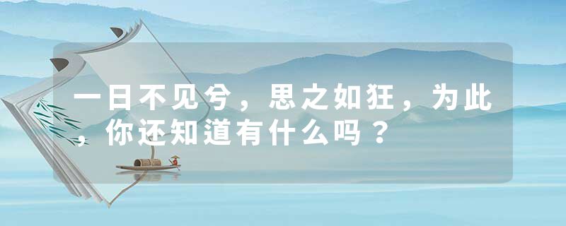 一日不见兮，思之如狂，为此，你还知道有什么吗？