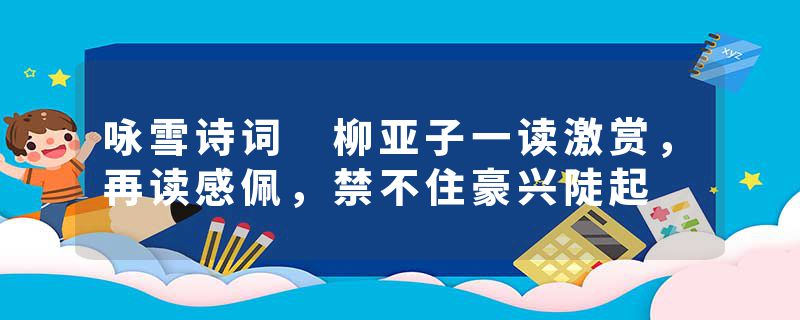 咏雪诗词 柳亚子一读激赏，再读感佩，禁不住豪兴陡起