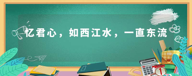 忆君心，如西江水，一直东流