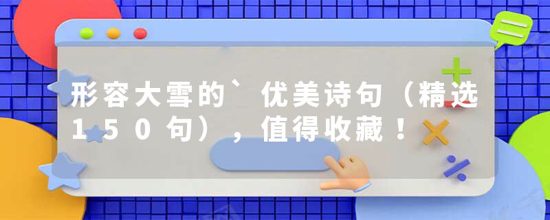 形容大雪的`优美诗句（精选150句），值得收藏！