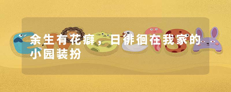 余生有花癖，日徘徊在我家的小园装扮