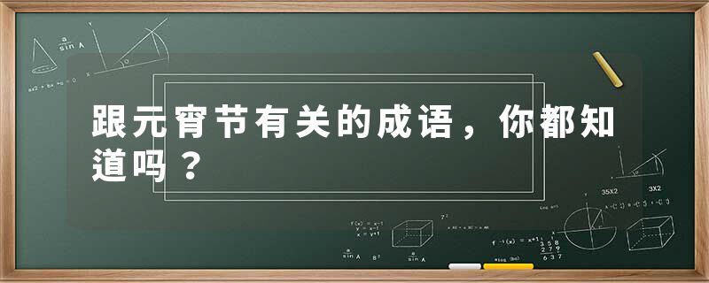 跟元宵节有关的成语，你都知道吗？