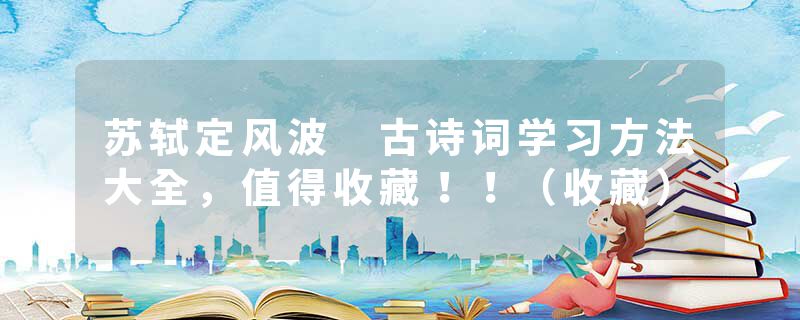 苏轼定风波 古诗词学习方法大全，值得收藏！！（收藏）